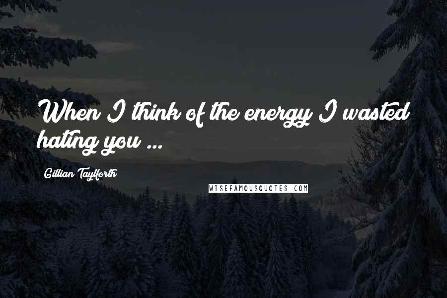 Gillian Taylforth Quotes: When I think of the energy I wasted hating you ...