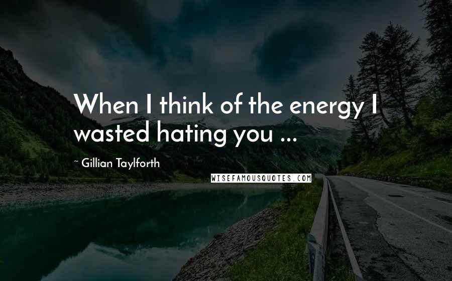 Gillian Taylforth Quotes: When I think of the energy I wasted hating you ...