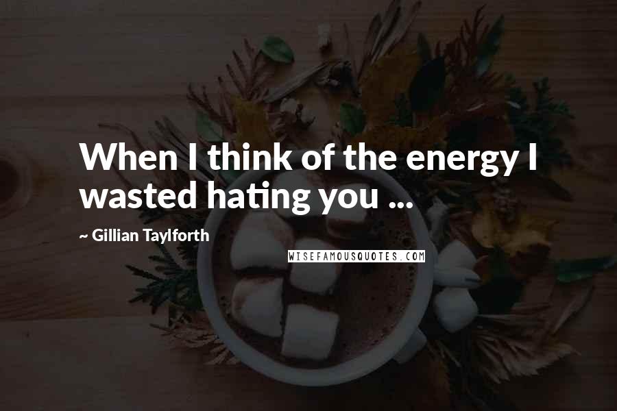 Gillian Taylforth Quotes: When I think of the energy I wasted hating you ...