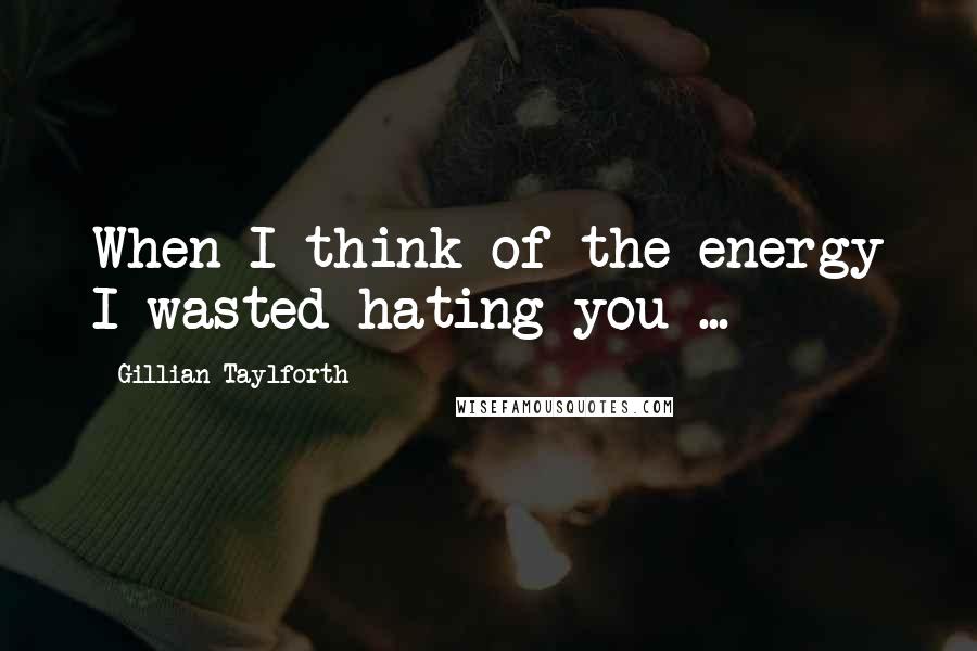 Gillian Taylforth Quotes: When I think of the energy I wasted hating you ...