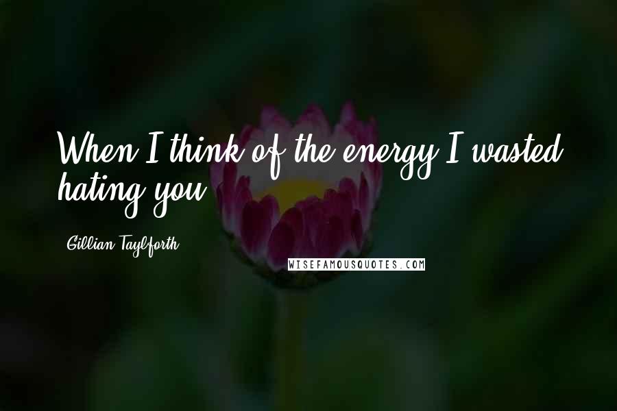 Gillian Taylforth Quotes: When I think of the energy I wasted hating you ...