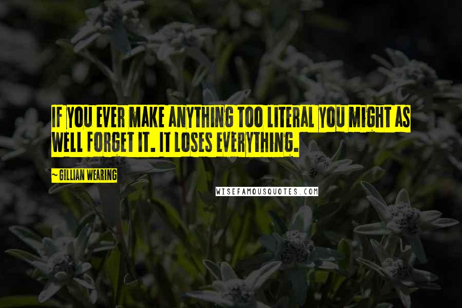 Gillian Wearing Quotes: If you ever make anything too literal you might as well forget it. It loses everything.