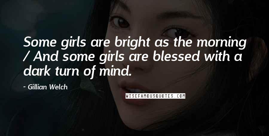 Gillian Welch Quotes: Some girls are bright as the morning / And some girls are blessed with a dark turn of mind.