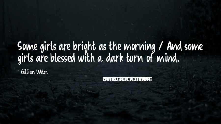 Gillian Welch Quotes: Some girls are bright as the morning / And some girls are blessed with a dark turn of mind.