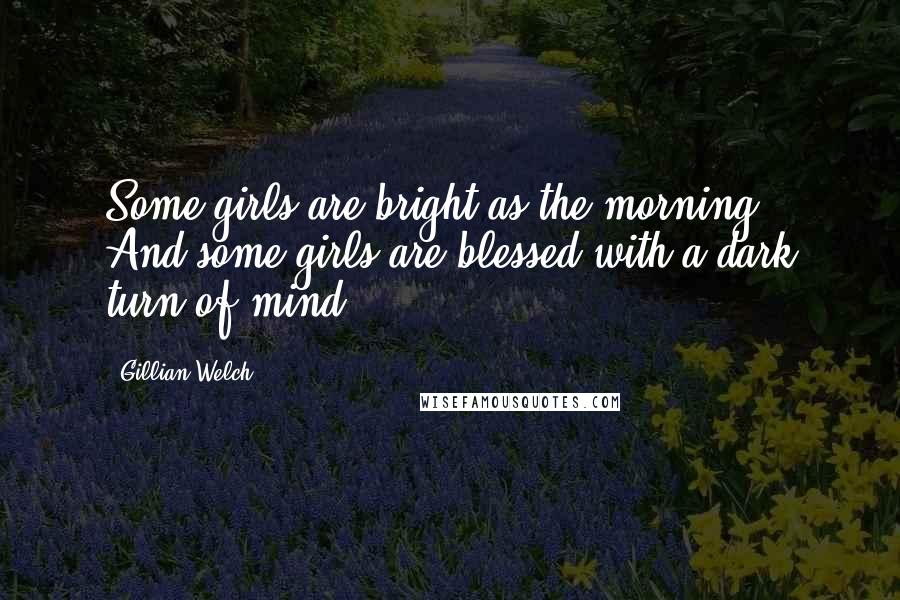 Gillian Welch Quotes: Some girls are bright as the morning / And some girls are blessed with a dark turn of mind.