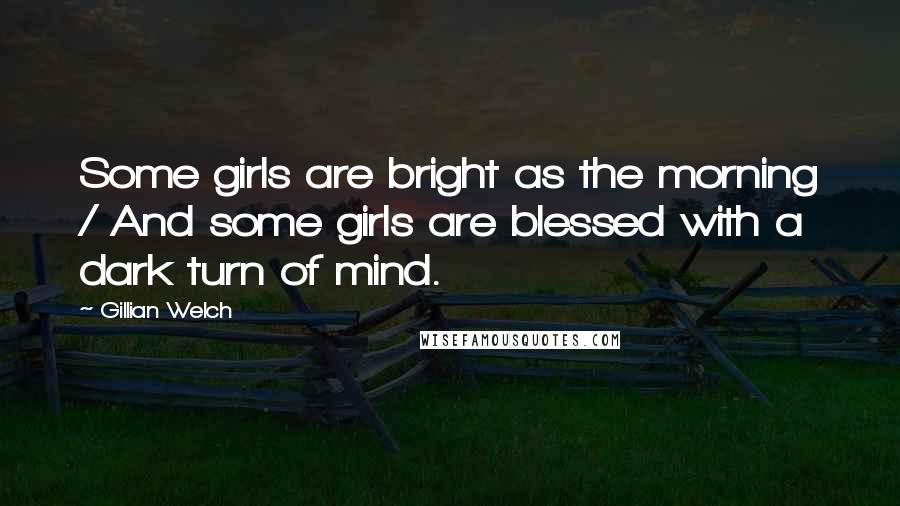 Gillian Welch Quotes: Some girls are bright as the morning / And some girls are blessed with a dark turn of mind.