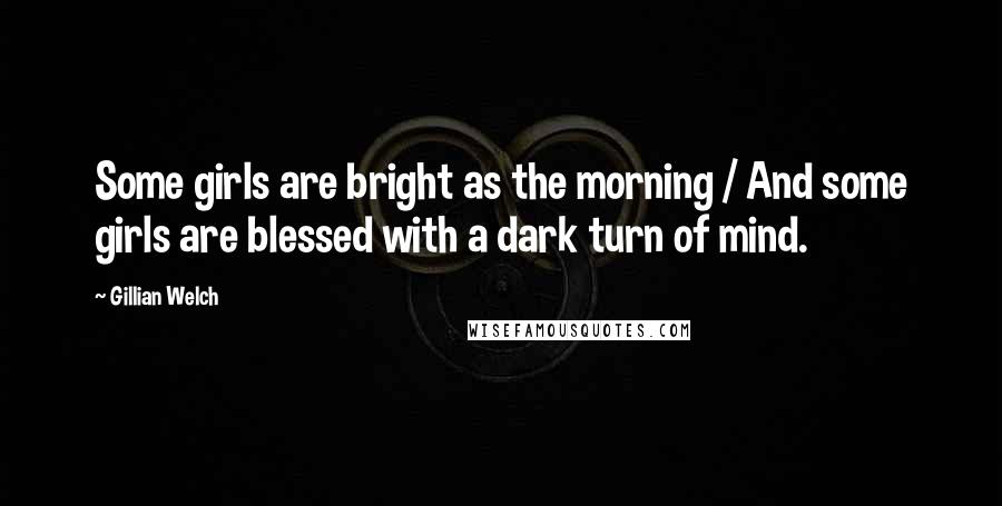 Gillian Welch Quotes: Some girls are bright as the morning / And some girls are blessed with a dark turn of mind.