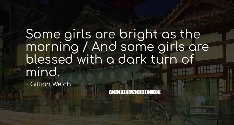 Gillian Welch Quotes: Some girls are bright as the morning / And some girls are blessed with a dark turn of mind.