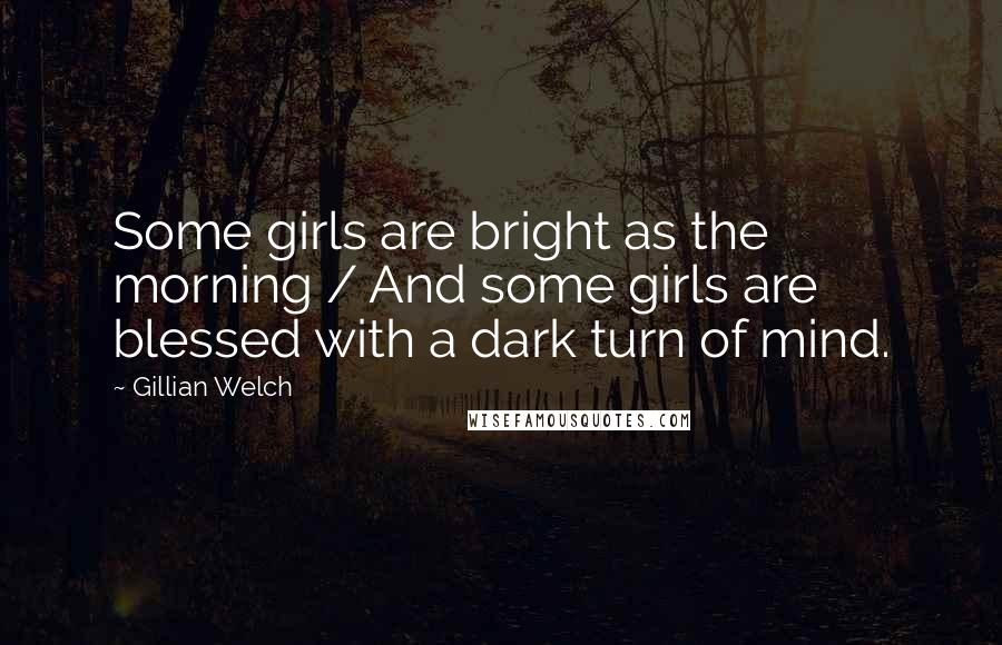 Gillian Welch Quotes: Some girls are bright as the morning / And some girls are blessed with a dark turn of mind.