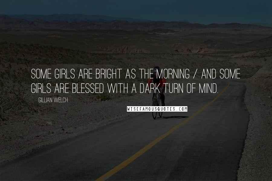 Gillian Welch Quotes: Some girls are bright as the morning / And some girls are blessed with a dark turn of mind.