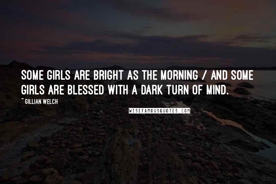 Gillian Welch Quotes: Some girls are bright as the morning / And some girls are blessed with a dark turn of mind.