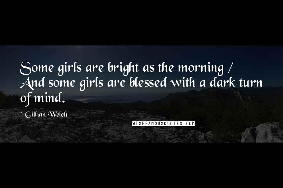 Gillian Welch Quotes: Some girls are bright as the morning / And some girls are blessed with a dark turn of mind.