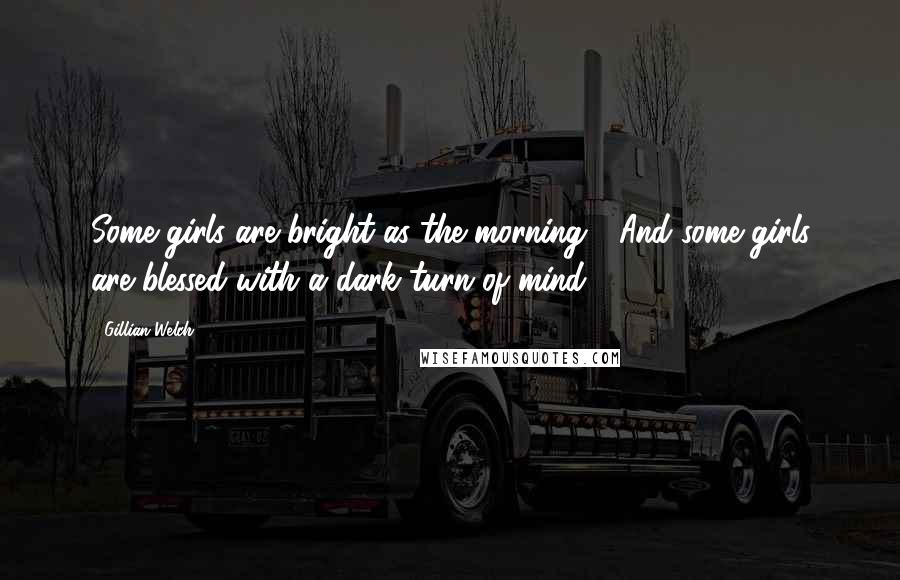 Gillian Welch Quotes: Some girls are bright as the morning / And some girls are blessed with a dark turn of mind.