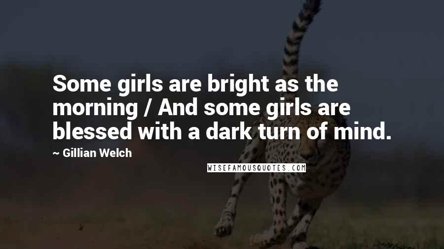 Gillian Welch Quotes: Some girls are bright as the morning / And some girls are blessed with a dark turn of mind.