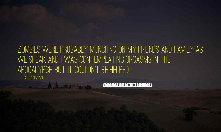 Gillian Zane Quotes: Zombies were probably munching on my friends and family as we speak and I was contemplating orgasms in the apocalypse. But it couldn't be helped.