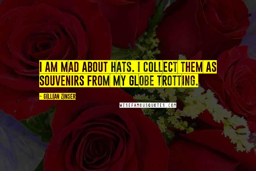 Gillian Zinser Quotes: I am mad about hats. I collect them as souvenirs from my globe trotting.