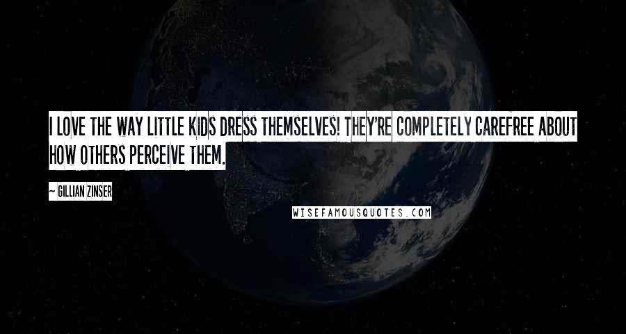 Gillian Zinser Quotes: I love the way little kids dress themselves! They're completely carefree about how others perceive them.