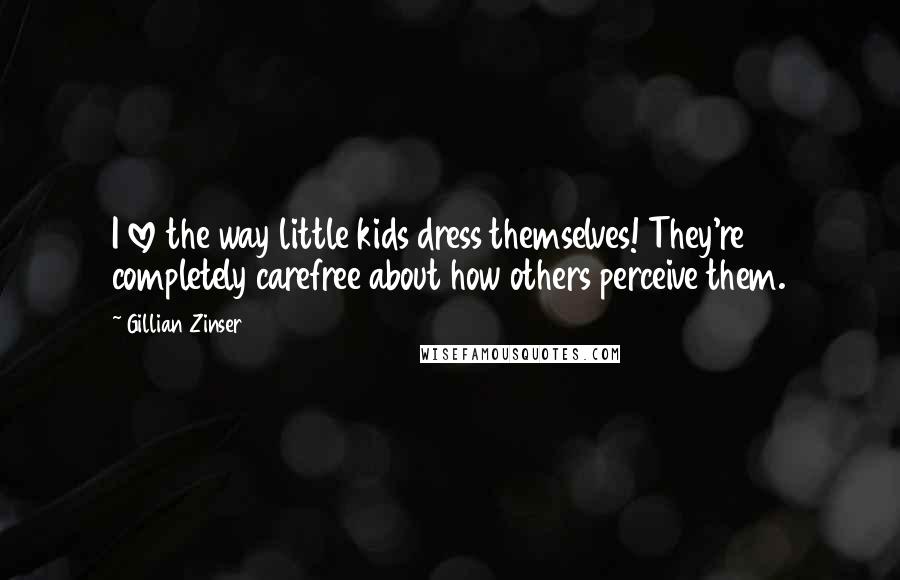 Gillian Zinser Quotes: I love the way little kids dress themselves! They're completely carefree about how others perceive them.