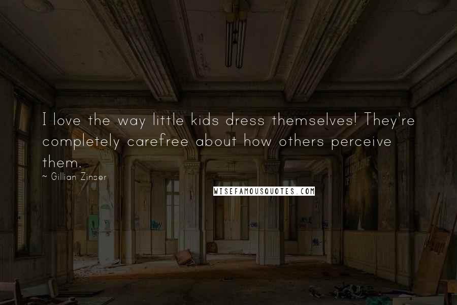 Gillian Zinser Quotes: I love the way little kids dress themselves! They're completely carefree about how others perceive them.