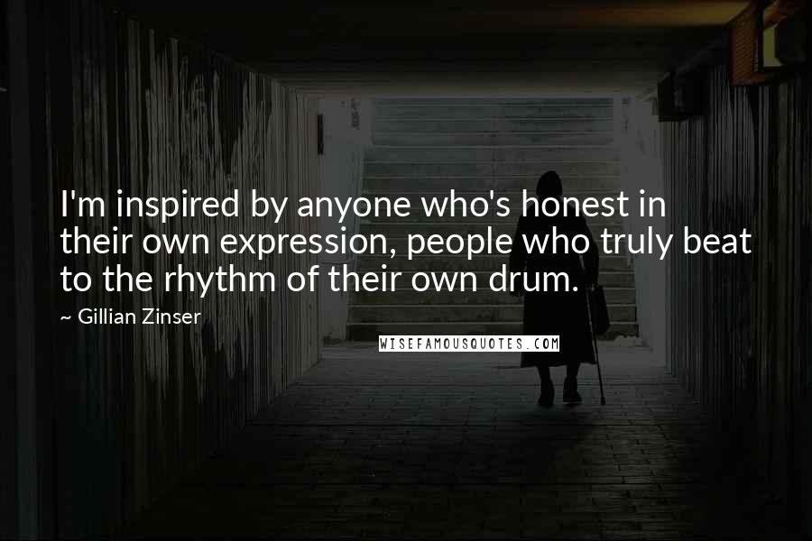 Gillian Zinser Quotes: I'm inspired by anyone who's honest in their own expression, people who truly beat to the rhythm of their own drum.