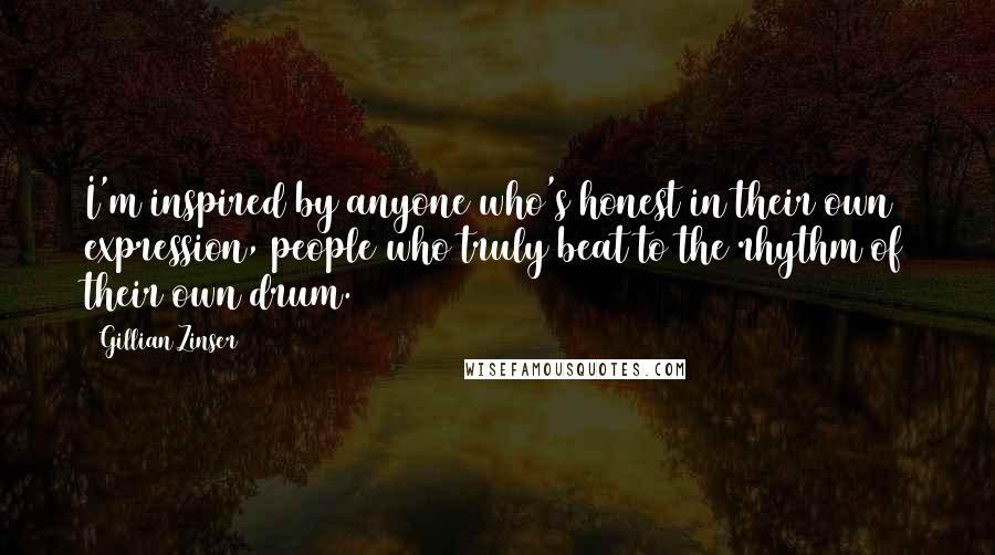 Gillian Zinser Quotes: I'm inspired by anyone who's honest in their own expression, people who truly beat to the rhythm of their own drum.