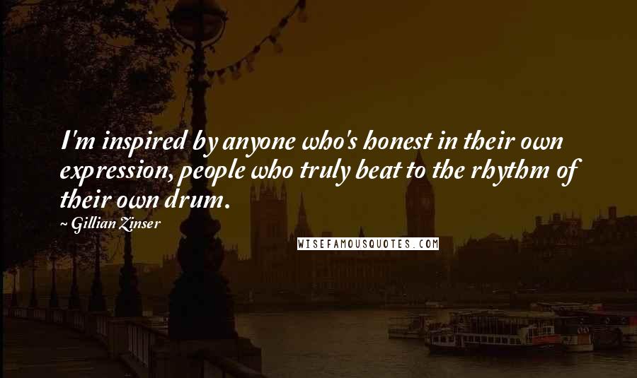 Gillian Zinser Quotes: I'm inspired by anyone who's honest in their own expression, people who truly beat to the rhythm of their own drum.