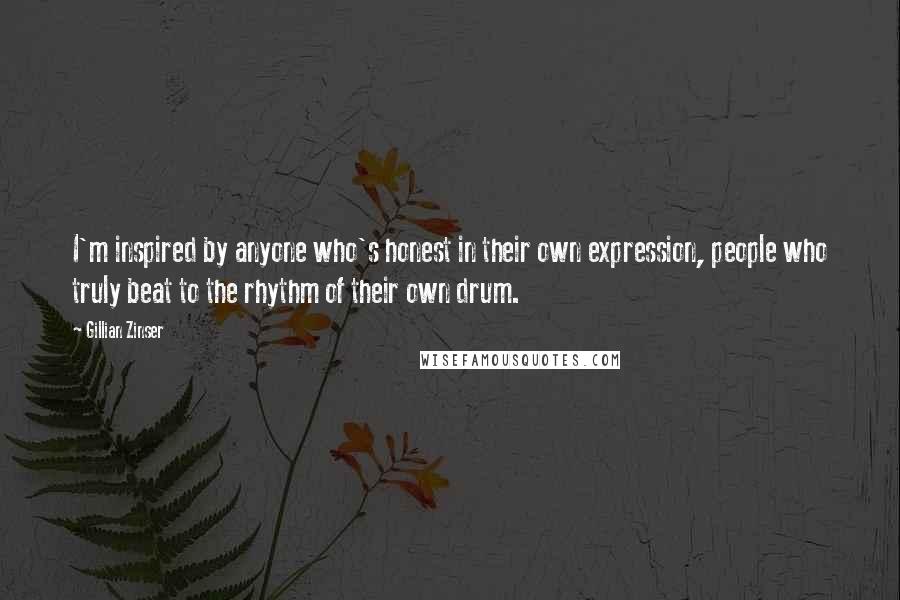 Gillian Zinser Quotes: I'm inspired by anyone who's honest in their own expression, people who truly beat to the rhythm of their own drum.