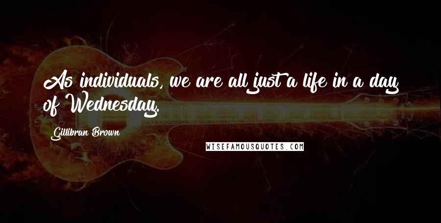 Gillibran Brown Quotes: As individuals, we are all just a life in a day of Wednesday.