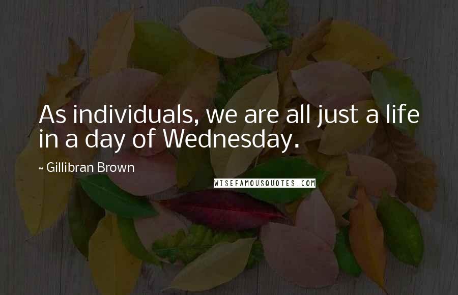 Gillibran Brown Quotes: As individuals, we are all just a life in a day of Wednesday.