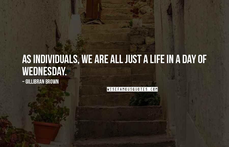 Gillibran Brown Quotes: As individuals, we are all just a life in a day of Wednesday.