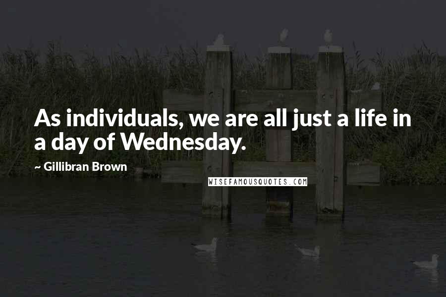 Gillibran Brown Quotes: As individuals, we are all just a life in a day of Wednesday.
