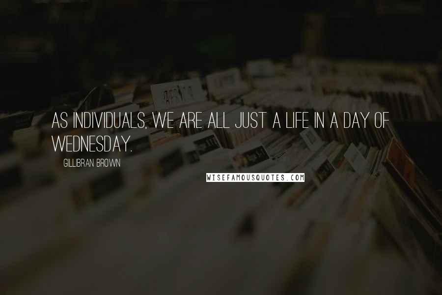 Gillibran Brown Quotes: As individuals, we are all just a life in a day of Wednesday.