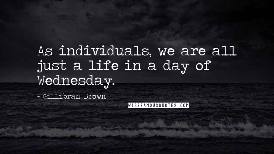 Gillibran Brown Quotes: As individuals, we are all just a life in a day of Wednesday.