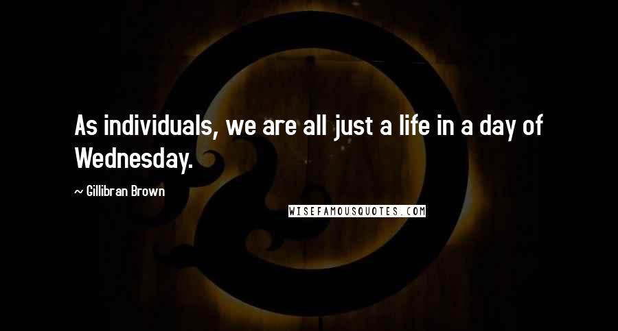 Gillibran Brown Quotes: As individuals, we are all just a life in a day of Wednesday.