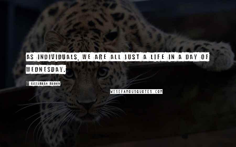 Gillibran Brown Quotes: As individuals, we are all just a life in a day of Wednesday.