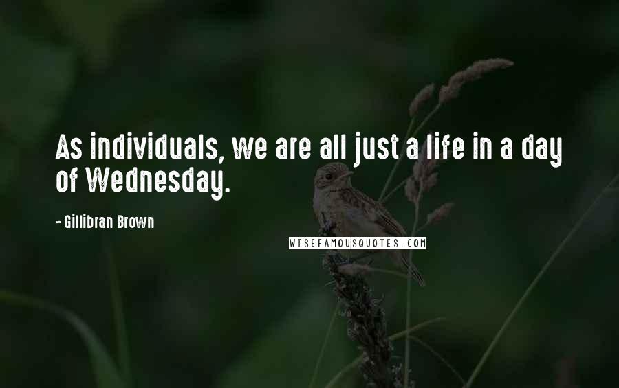 Gillibran Brown Quotes: As individuals, we are all just a life in a day of Wednesday.