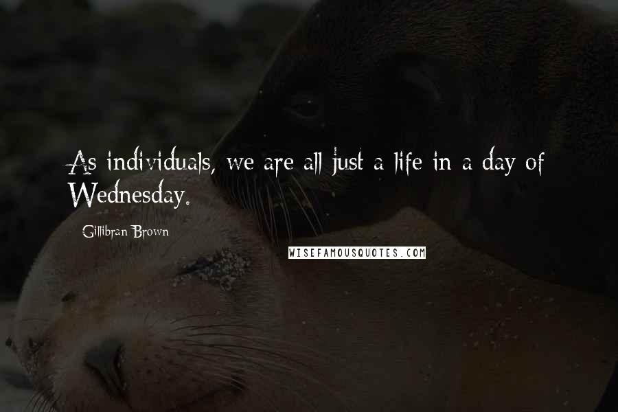 Gillibran Brown Quotes: As individuals, we are all just a life in a day of Wednesday.
