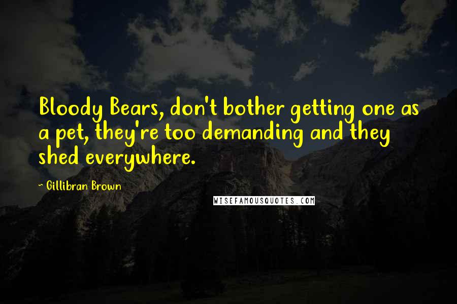 Gillibran Brown Quotes: Bloody Bears, don't bother getting one as a pet, they're too demanding and they shed everywhere.