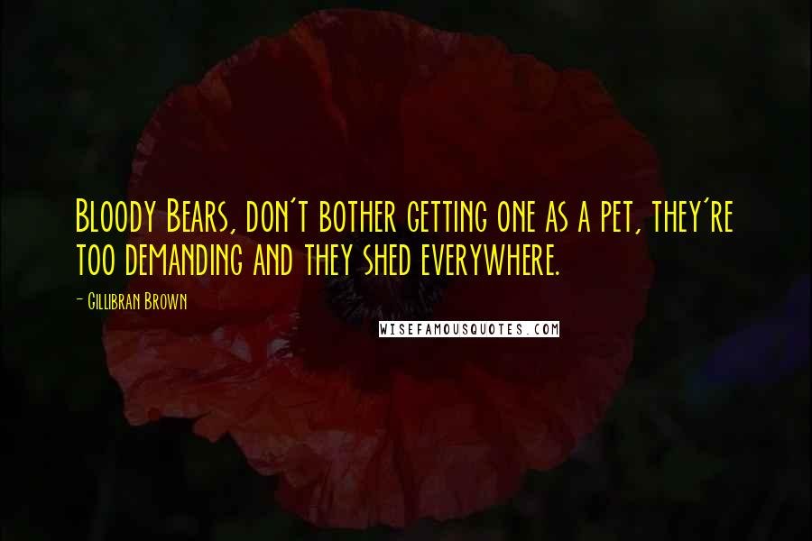 Gillibran Brown Quotes: Bloody Bears, don't bother getting one as a pet, they're too demanding and they shed everywhere.
