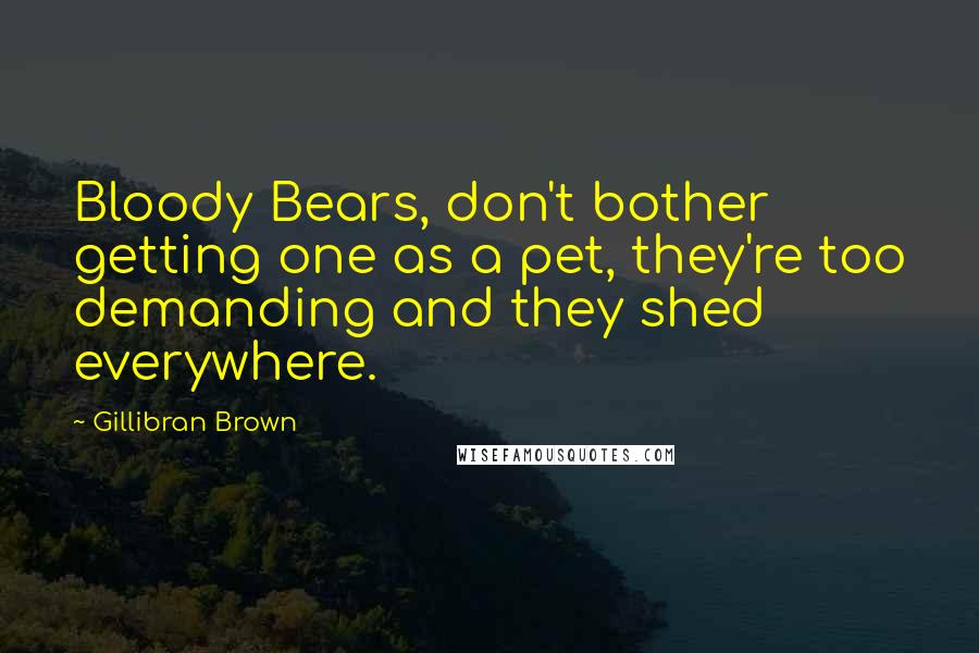 Gillibran Brown Quotes: Bloody Bears, don't bother getting one as a pet, they're too demanding and they shed everywhere.