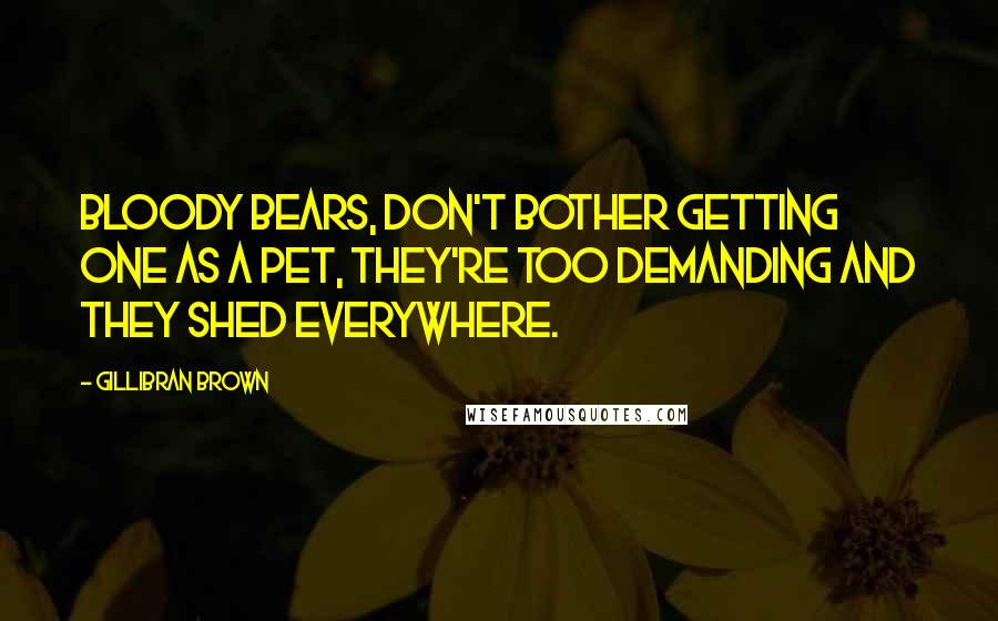 Gillibran Brown Quotes: Bloody Bears, don't bother getting one as a pet, they're too demanding and they shed everywhere.