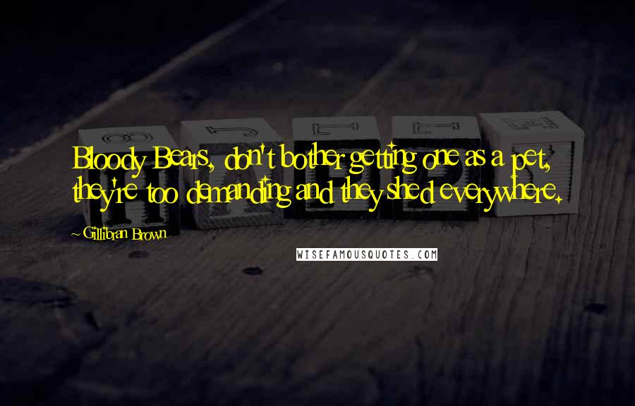 Gillibran Brown Quotes: Bloody Bears, don't bother getting one as a pet, they're too demanding and they shed everywhere.
