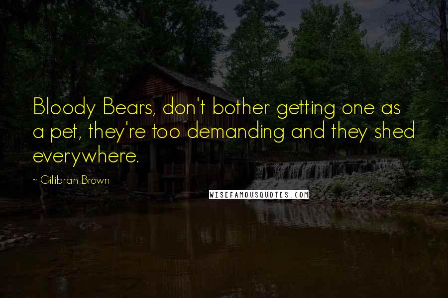 Gillibran Brown Quotes: Bloody Bears, don't bother getting one as a pet, they're too demanding and they shed everywhere.
