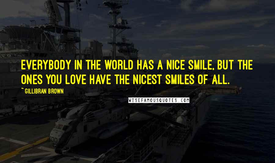 Gillibran Brown Quotes: Everybody in the world has a nice smile, but the ones you love have the nicest smiles of all.