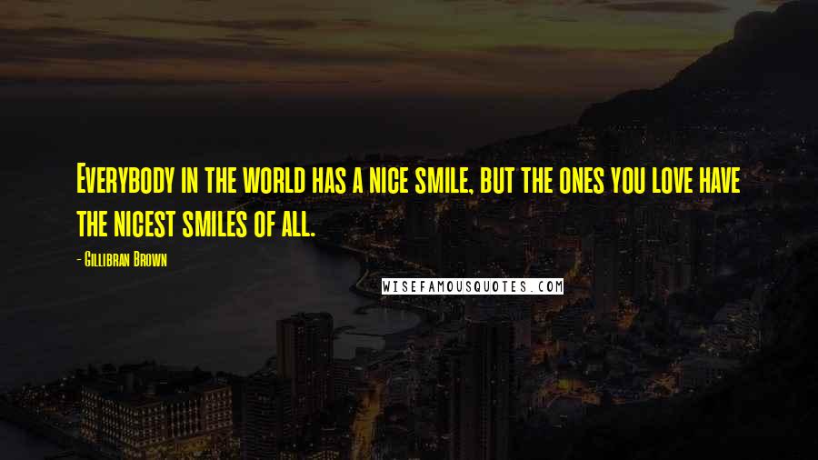 Gillibran Brown Quotes: Everybody in the world has a nice smile, but the ones you love have the nicest smiles of all.