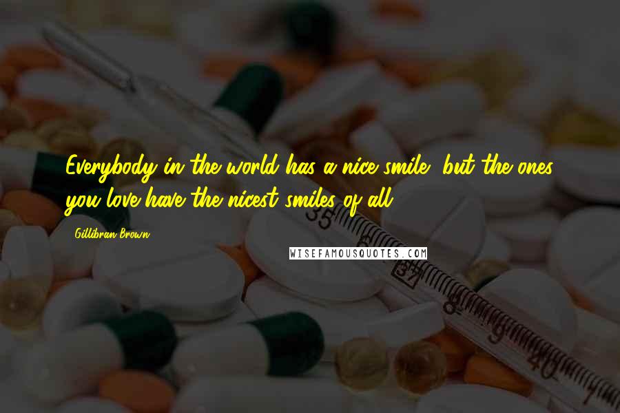 Gillibran Brown Quotes: Everybody in the world has a nice smile, but the ones you love have the nicest smiles of all.