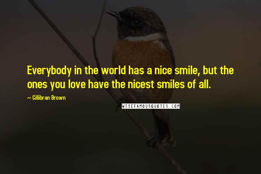 Gillibran Brown Quotes: Everybody in the world has a nice smile, but the ones you love have the nicest smiles of all.