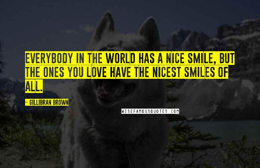 Gillibran Brown Quotes: Everybody in the world has a nice smile, but the ones you love have the nicest smiles of all.