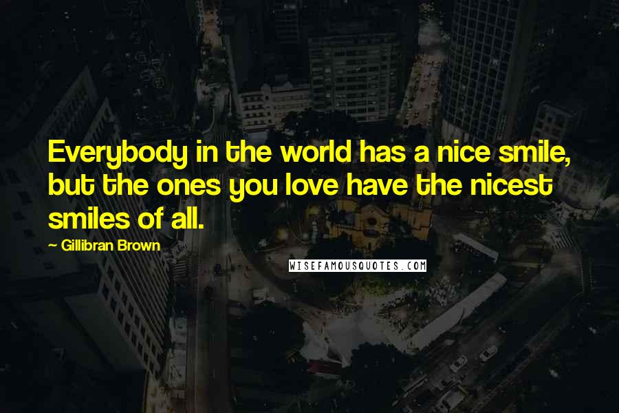 Gillibran Brown Quotes: Everybody in the world has a nice smile, but the ones you love have the nicest smiles of all.