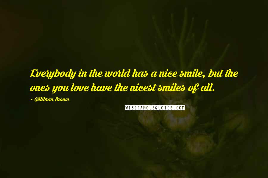 Gillibran Brown Quotes: Everybody in the world has a nice smile, but the ones you love have the nicest smiles of all.